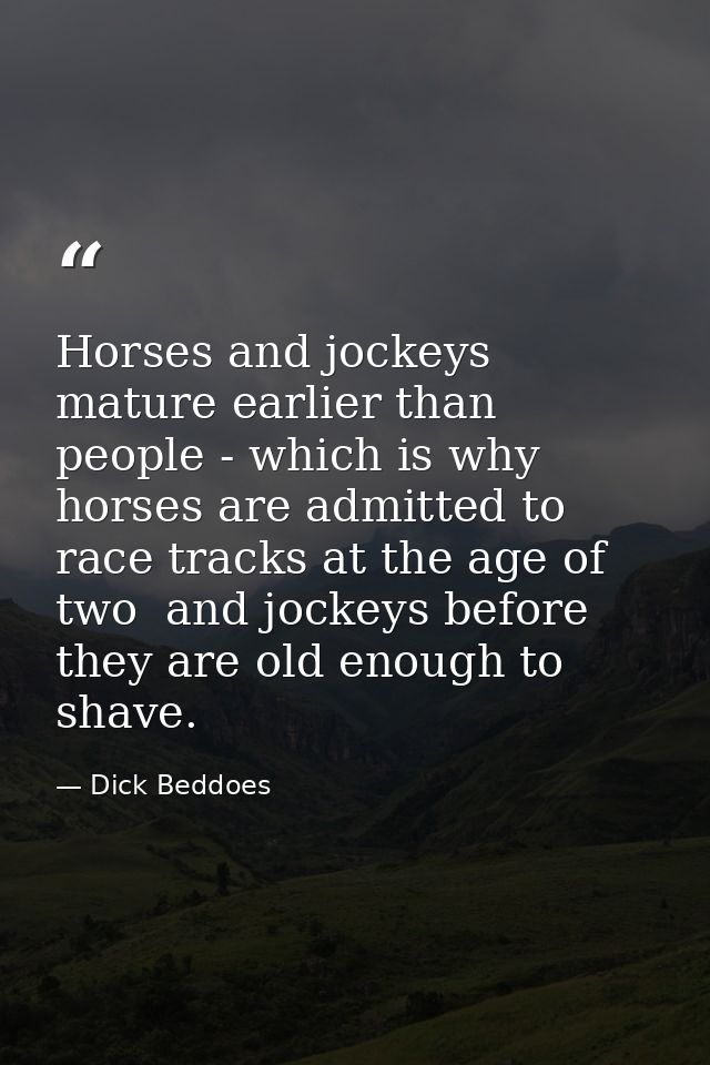 Horses and jockeys mature earlier than people - which is why horses are admitted to race tracks at the age of two  and j — Dick Beddoes