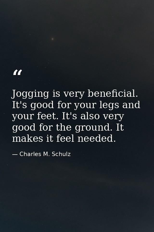 Jogging is very beneficial. It's good for your legs and your feet. It's also very good for the ground. It makes it feel  — Charles M. Schulz