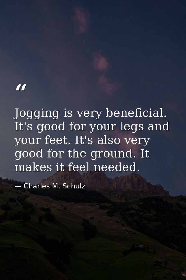 Jogging is very beneficial. It's good for your legs and your feet. It's also very good for the ground. It makes it feel  — Charles M. Schulz