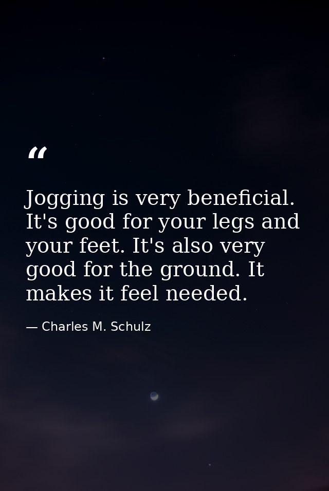 Jogging is very beneficial. It's good for your legs and your feet. It's also very good for the ground. It makes it feel  — Charles M. Schulz