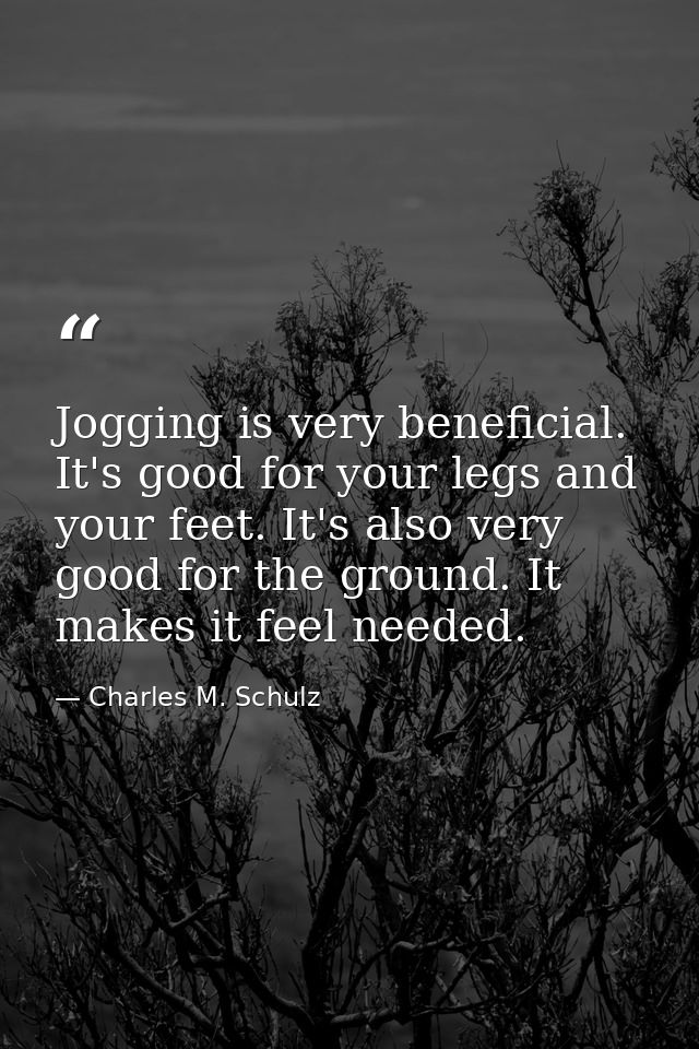Jogging is very beneficial. It's good for your legs and your feet. It's also very good for the ground. It makes it feel  — Charles M. Schulz