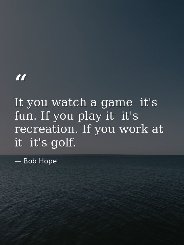 It you watch a game  it's fun. If you play it  it's recreation. If you work at it  it's golf. — Bob Hope