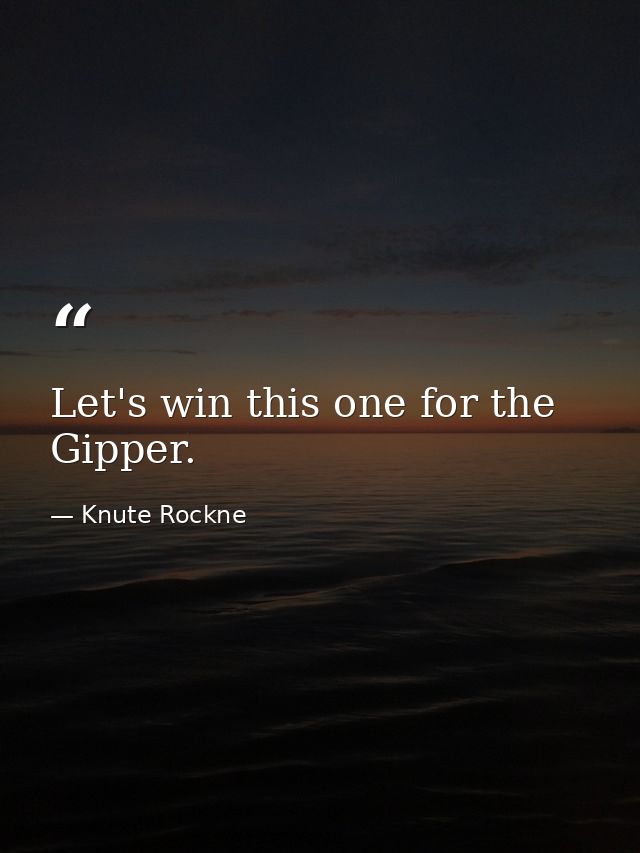 Let's win this one for the Gipper. — Knute Rockne