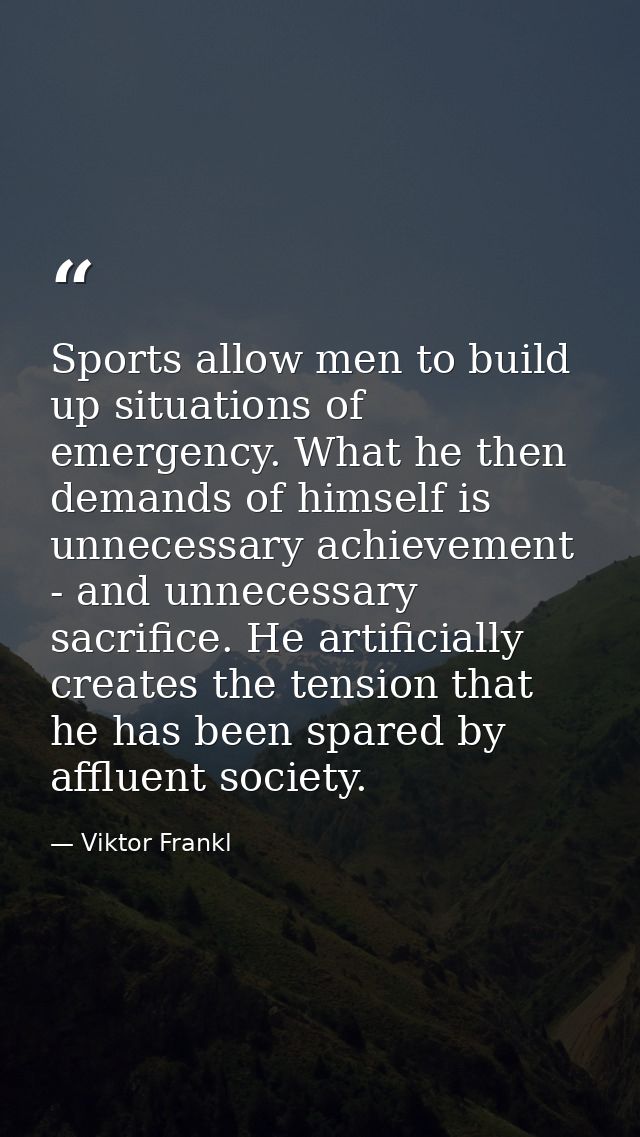 Sports allow men to build up situations of emergency. What he then demands of himself is unnecessary achievement - and u — Viktor Frankl