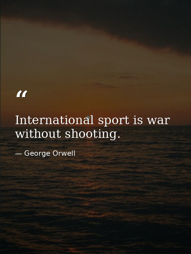 International sport is war without shooting. — George Orwell