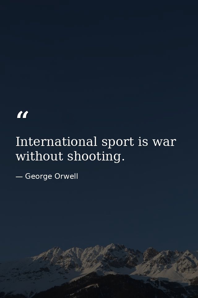 International sport is war without shooting. — George Orwell