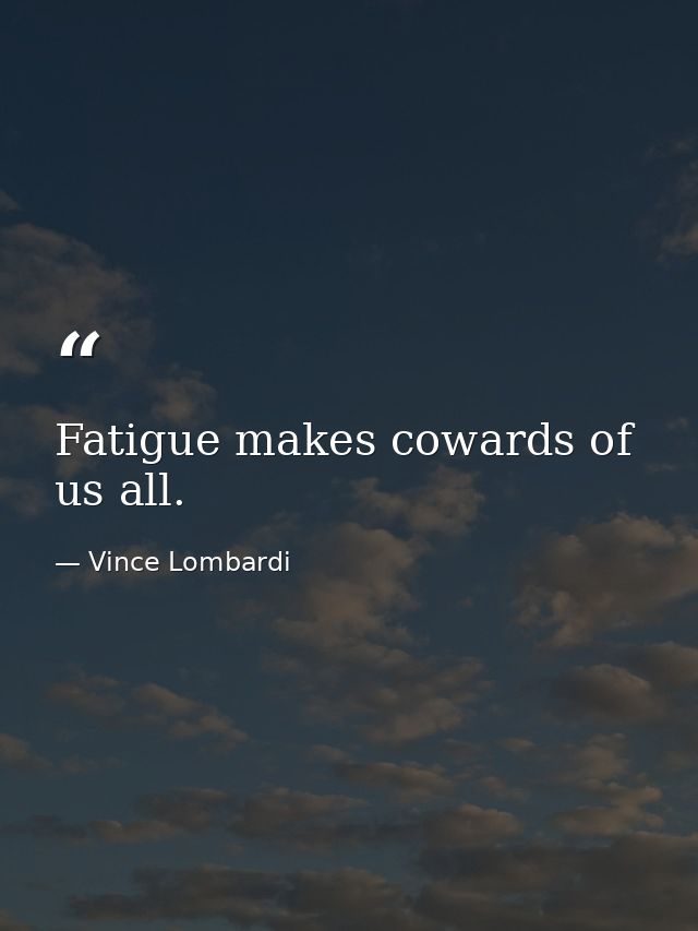 Fatigue makes cowards of us all. — Vince Lombardi