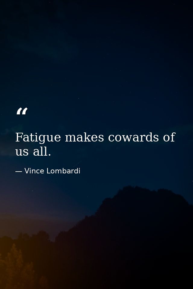 Fatigue makes cowards of us all. — Vince Lombardi