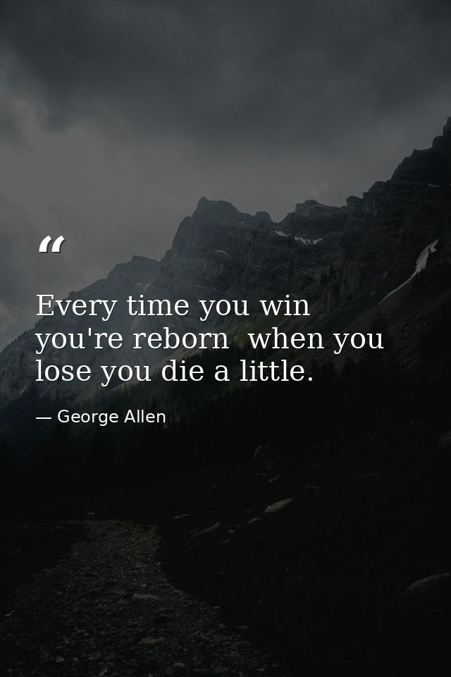 Every time you win  you're reborn  when you lose you die a little. — George Allen