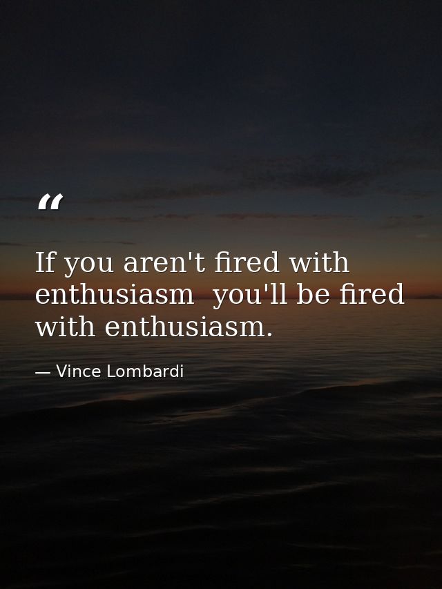 If you aren't fired with enthusiasm  you'll be fired with enthusiasm. — Vince Lombardi