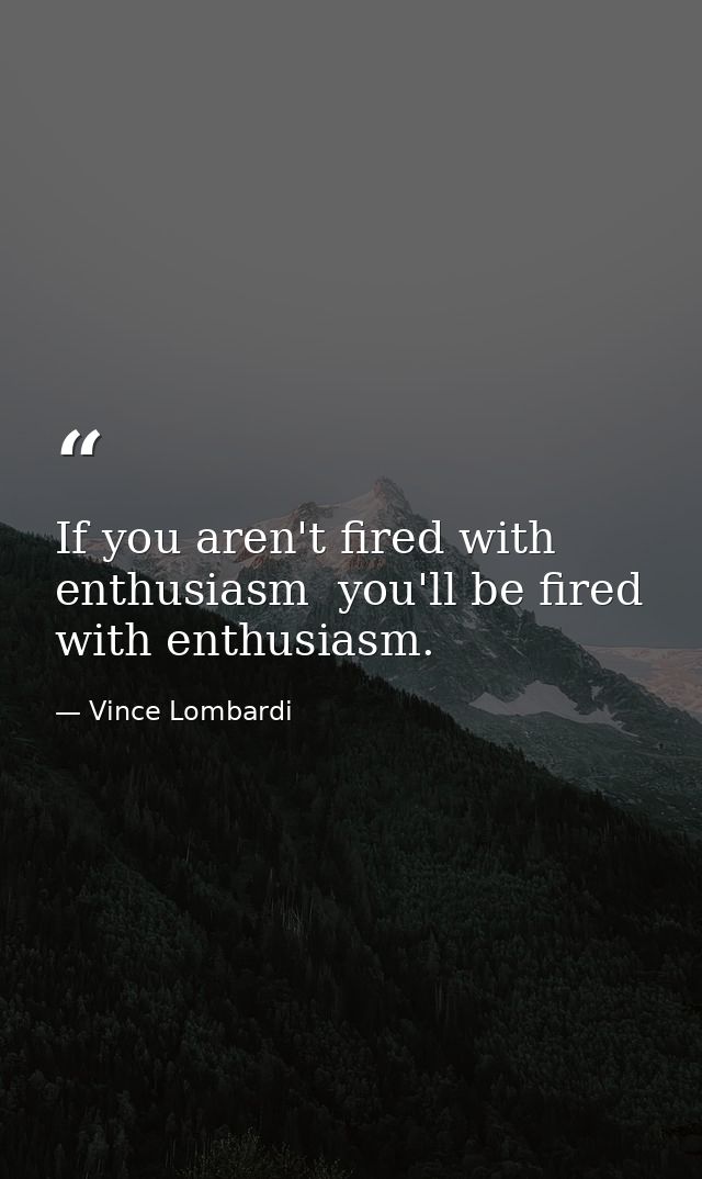 If you aren't fired with enthusiasm  you'll be fired with enthusiasm. — Vince Lombardi