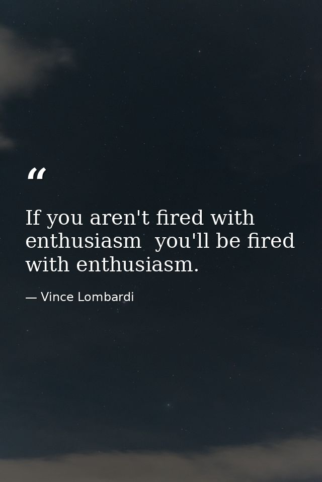 If you aren't fired with enthusiasm  you'll be fired with enthusiasm. — Vince Lombardi