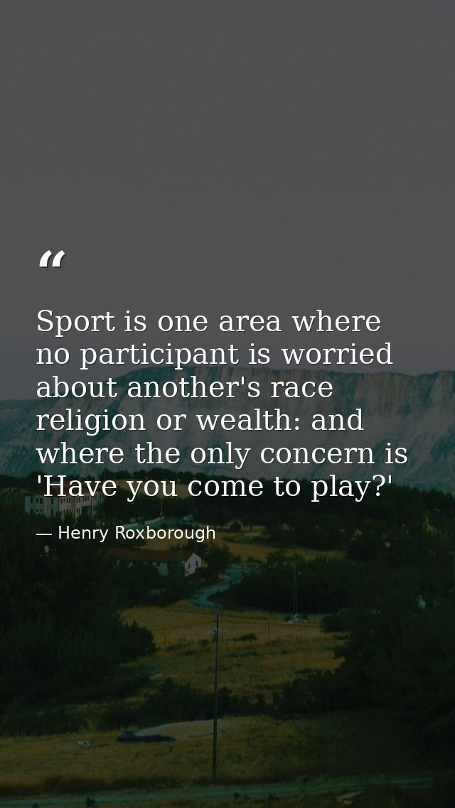 Sport is one area where no participant is worried about another's race  religion or wealth: and where the only concern i — Henry Roxborough
