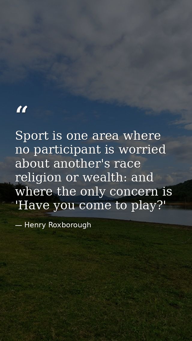 Sport is one area where no participant is worried about another's race  religion or wealth: and where the only concern i — Henry Roxborough
