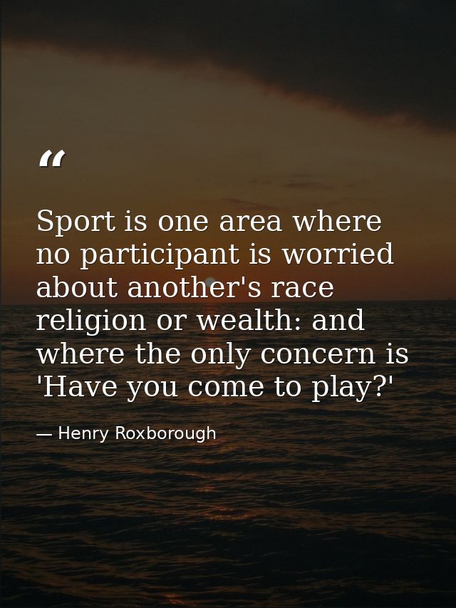 Sport is one area where no participant is worried about another's race  religion or wealth: and where the only concern i — Henry Roxborough