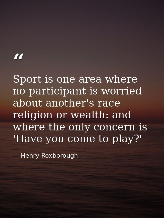 Sport is one area where no participant is worried about another's race  religion or wealth: and where the only concern i — Henry Roxborough