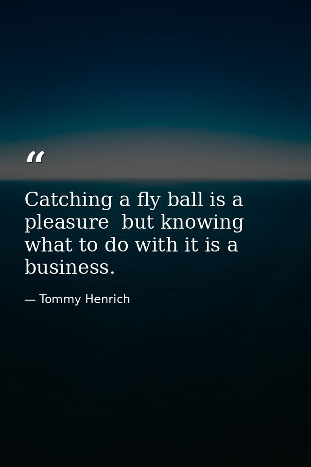 Catching a fly ball is a pleasure  but knowing what to do with it is a business. — Tommy Henrich