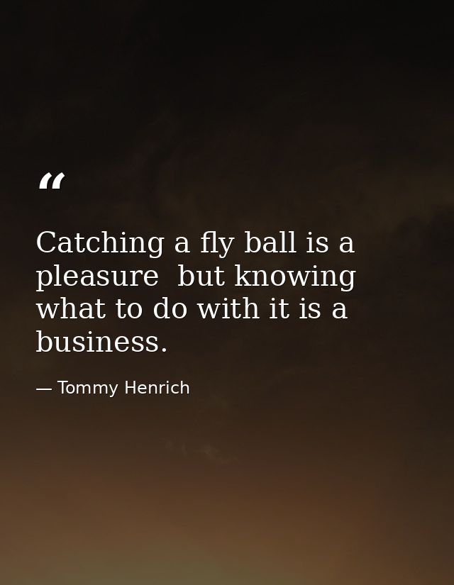 Catching a fly ball is a pleasure  but knowing what to do with it is a business. — Tommy Henrich