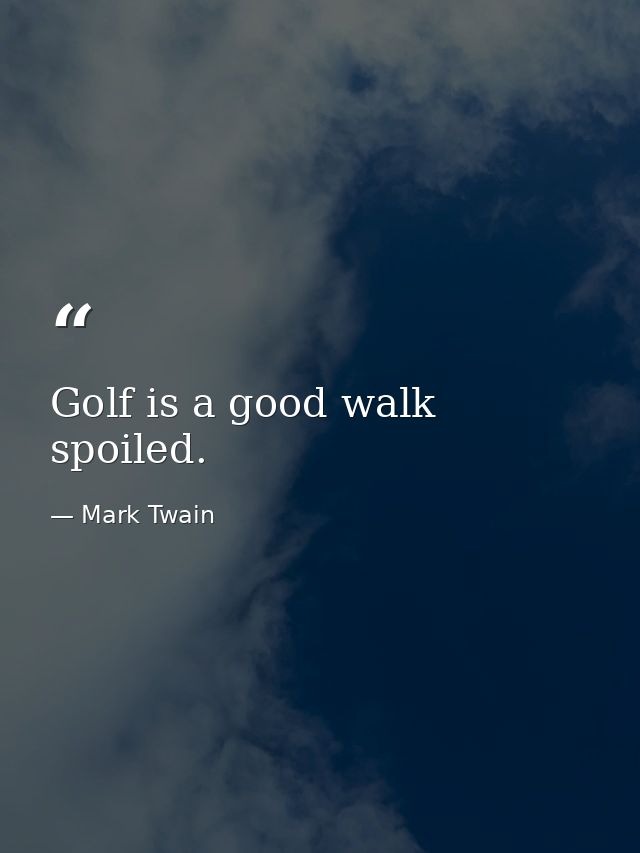 Golf is a good walk spoiled. — Mark Twain