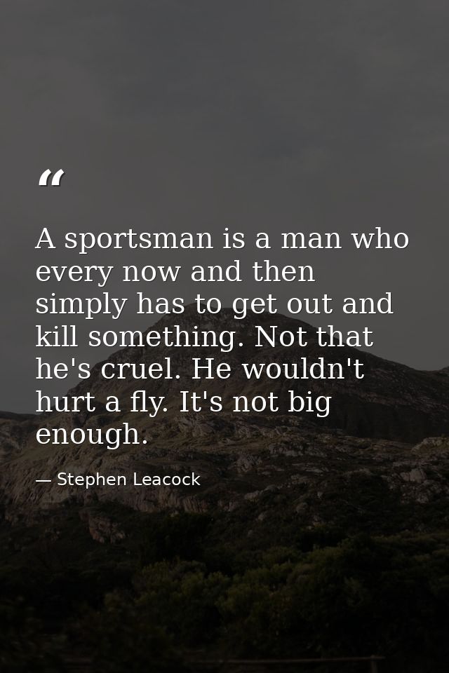 A sportsman is a man who  every now and then  simply has to get out and kill something. Not that he's cruel. He wouldn't — Stephen Leacock