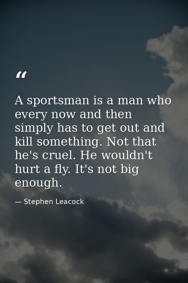 A sportsman is a man who  every now and then  simply has to get out and kill something. Not that he's cruel. He wouldn't — Stephen Leacock