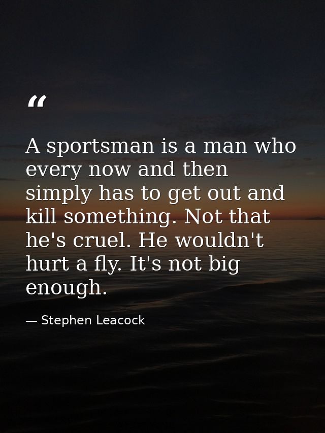 A sportsman is a man who  every now and then  simply has to get out and kill something. Not that he's cruel. He wouldn't — Stephen Leacock