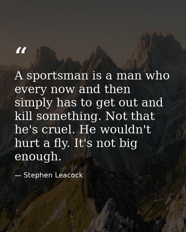 A sportsman is a man who  every now and then  simply has to get out and kill something. Not that he's cruel. He wouldn't — Stephen Leacock