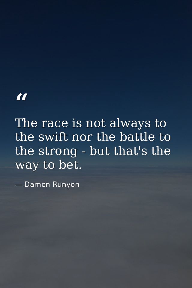 The race is not always to the swift nor the battle to the strong - but that's the way to bet. — Damon Runyon