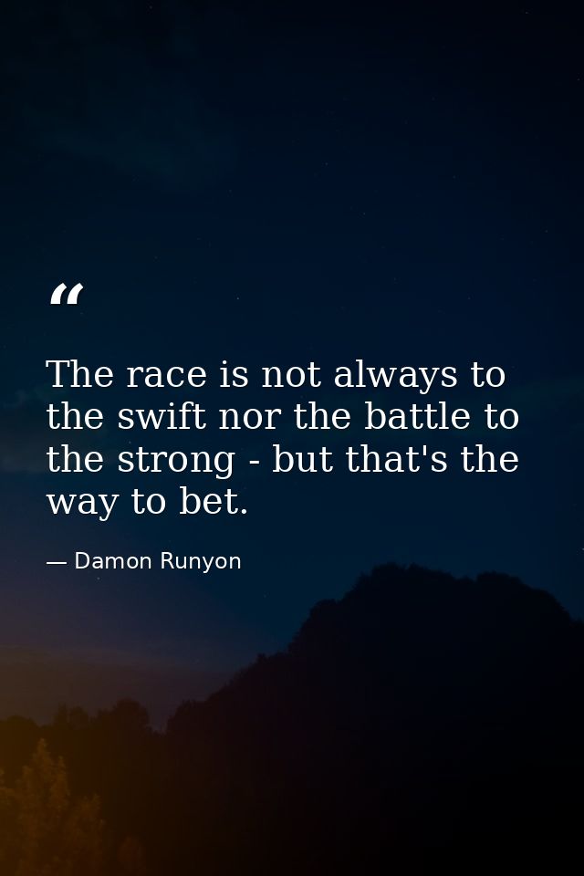 The race is not always to the swift nor the battle to the strong - but that's the way to bet. — Damon Runyon
