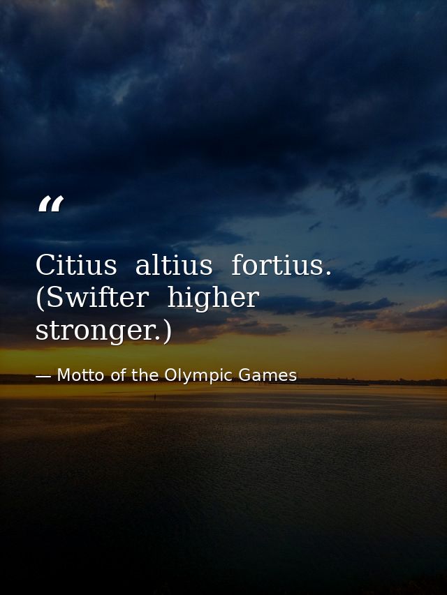 Citius  altius  fortius. (Swifter  higher  stronger.) — Motto of the Olympic Games
