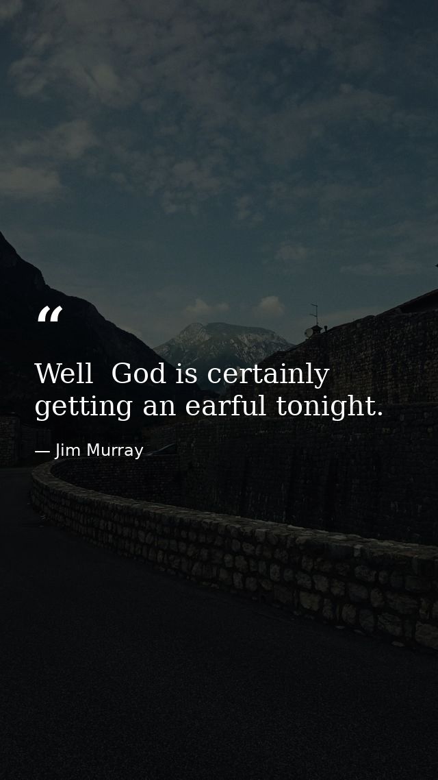 Well  God is certainly getting an earful tonight. — Jim Murray