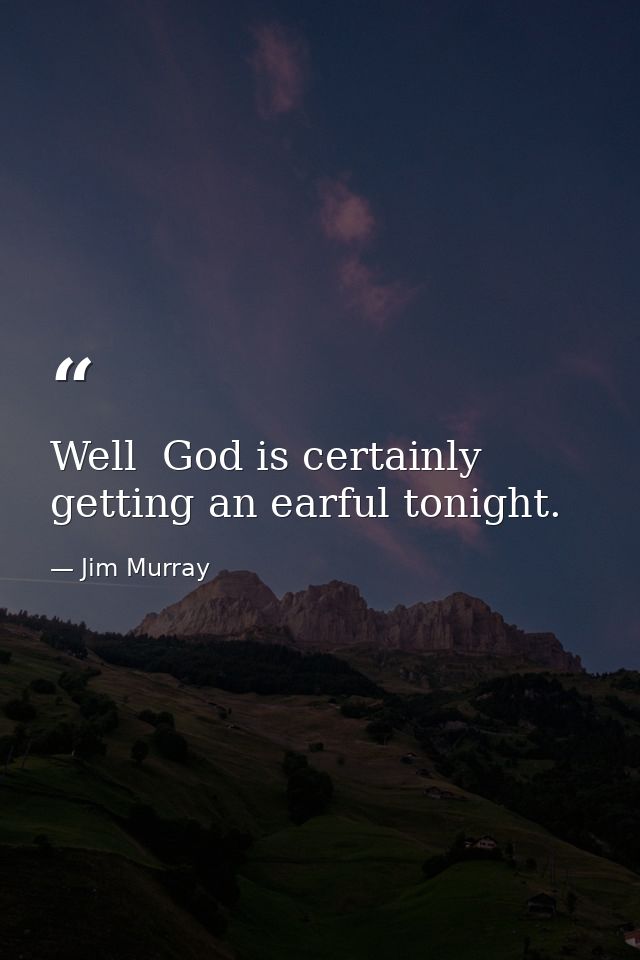 Well  God is certainly getting an earful tonight. — Jim Murray