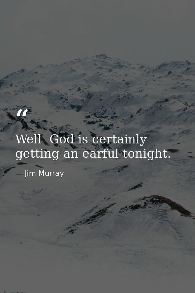 Well  God is certainly getting an earful tonight. — Jim Murray