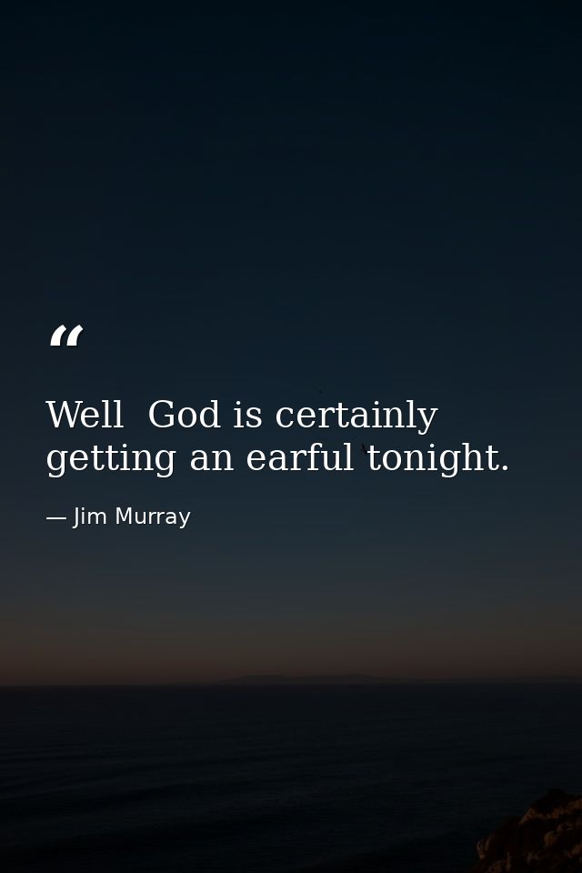 Well  God is certainly getting an earful tonight. — Jim Murray
