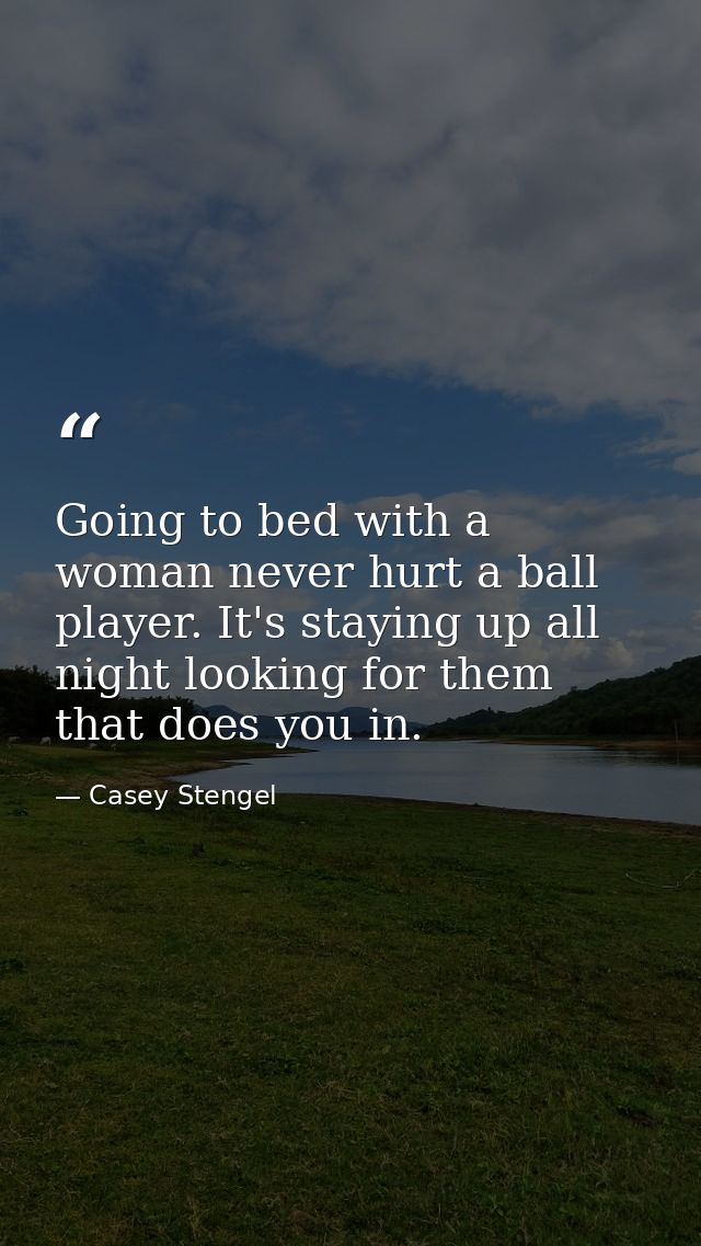 Going to bed with a woman never hurt a ball player. It's staying up all night looking for them that does you in. — Casey Stengel