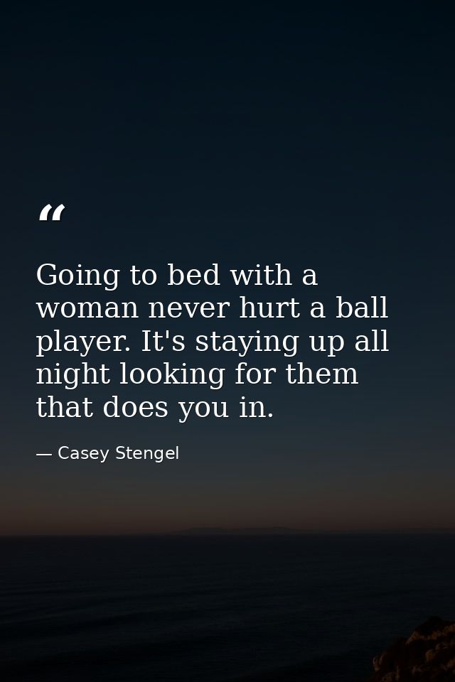 Going to bed with a woman never hurt a ball player. It's staying up all night looking for them that does you in. — Casey Stengel