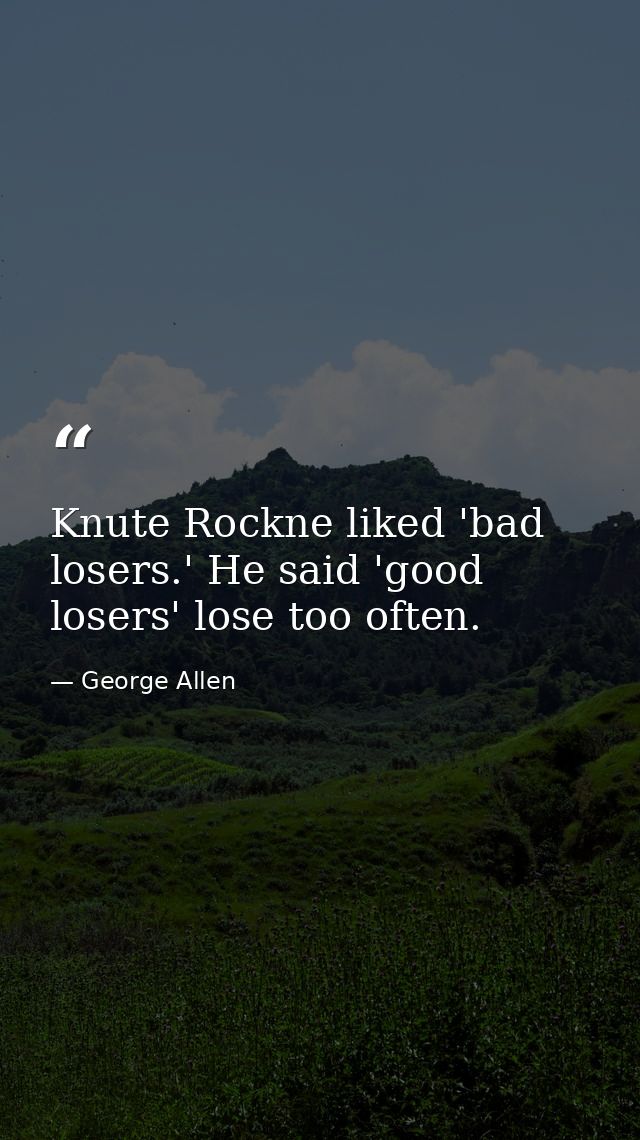 Knute Rockne liked 'bad losers.' He said 'good losers' lose too often. — George Allen