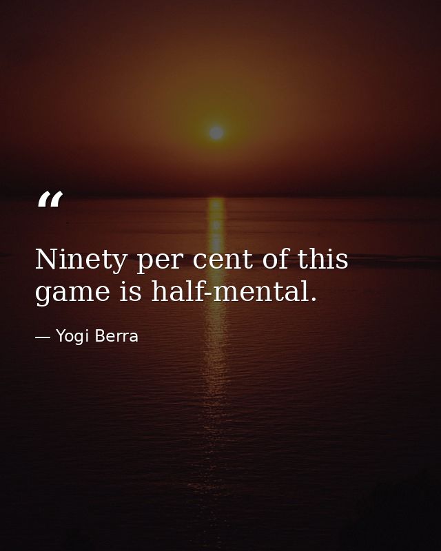 Ninety per cent of this game is half-mental. — Yogi Berra