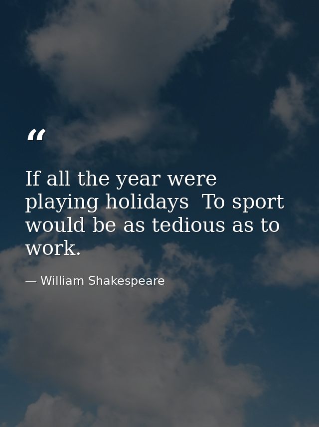 If all the year were playing holidays  To sport would be as tedious as to work. — William Shakespeare