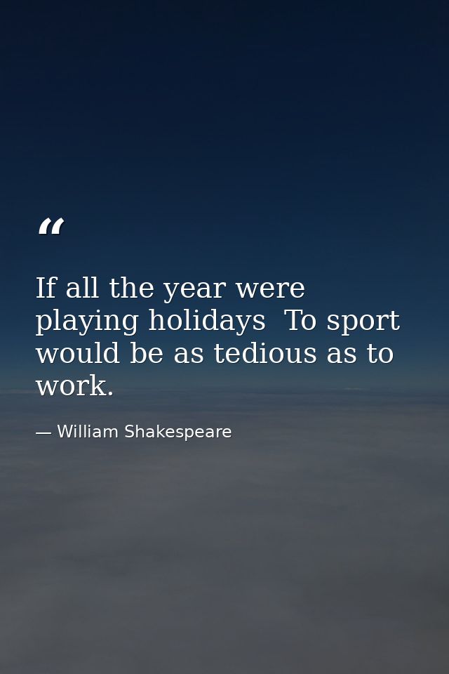 If all the year were playing holidays  To sport would be as tedious as to work. — William Shakespeare