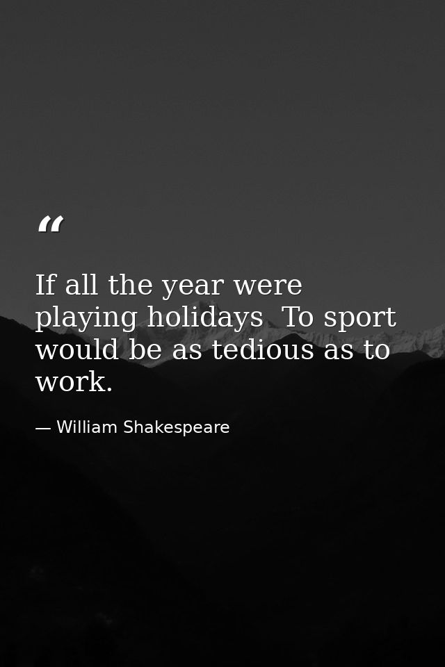 If all the year were playing holidays  To sport would be as tedious as to work. — William Shakespeare
