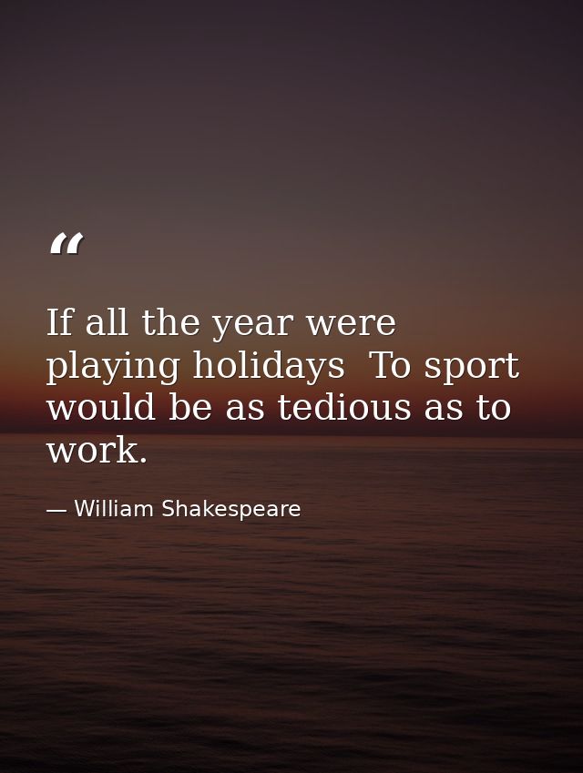If all the year were playing holidays  To sport would be as tedious as to work. — William Shakespeare