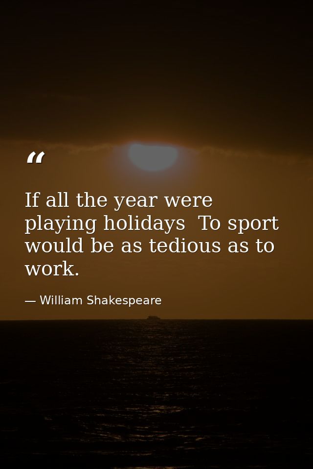 If all the year were playing holidays  To sport would be as tedious as to work. — William Shakespeare