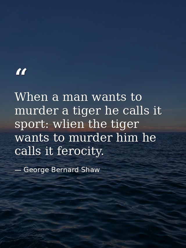 When a man wants to murder a tiger he calls it sport: wlien the tiger wants to murder him he calls it ferocity. — George Bernard Shaw