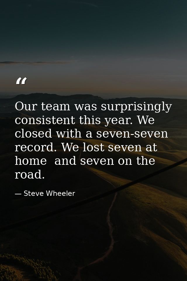 Our team was surprisingly consistent this year. We closed with a seven-seven record. We lost seven at home  and seven on — Steve Wheeler