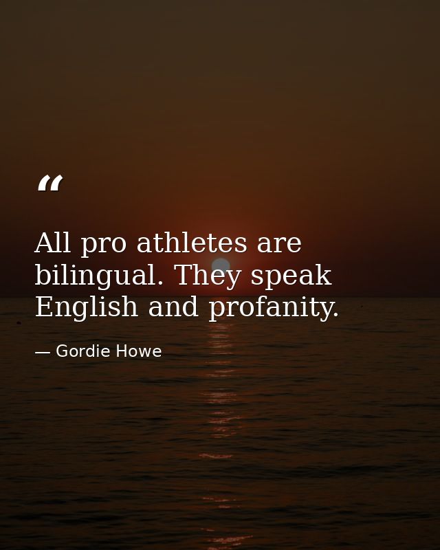 All pro athletes are bilingual. They speak English and profanity. — Gordie Howe