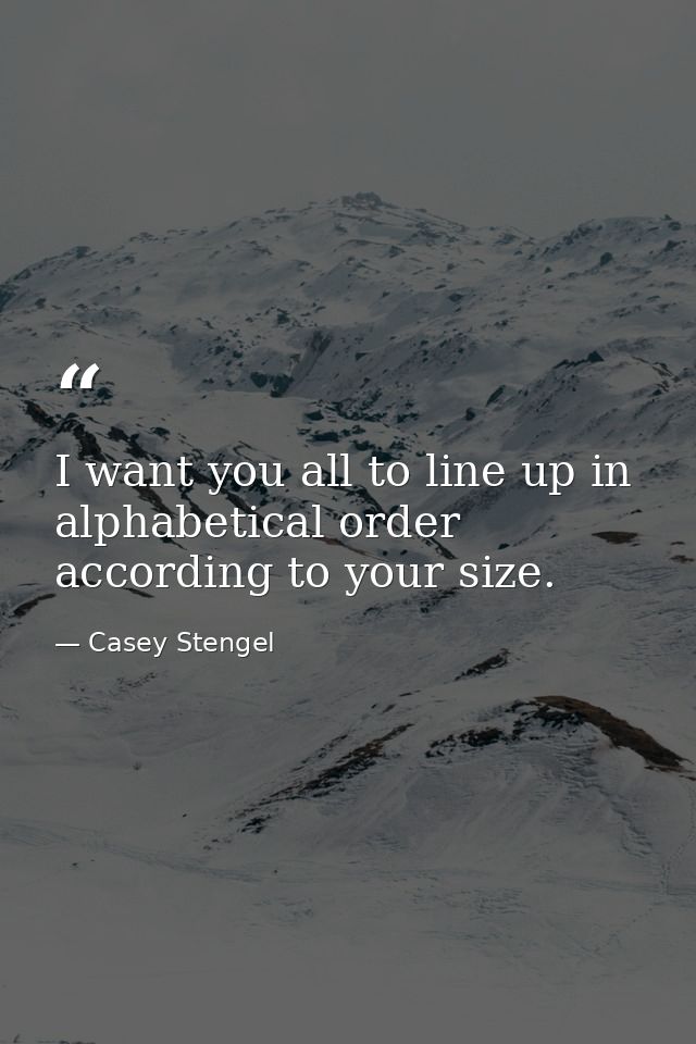 I want you all to line up in alphabetical order  according to your size. — Casey Stengel