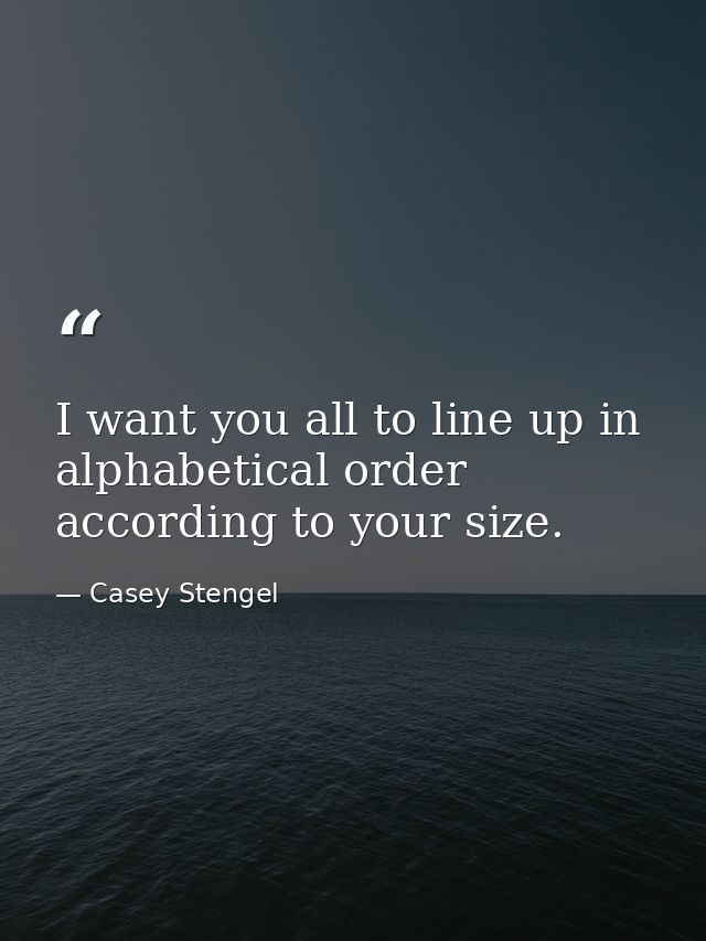 I want you all to line up in alphabetical order  according to your size. — Casey Stengel