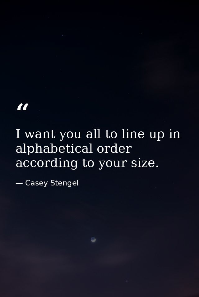 I want you all to line up in alphabetical order  according to your size. — Casey Stengel