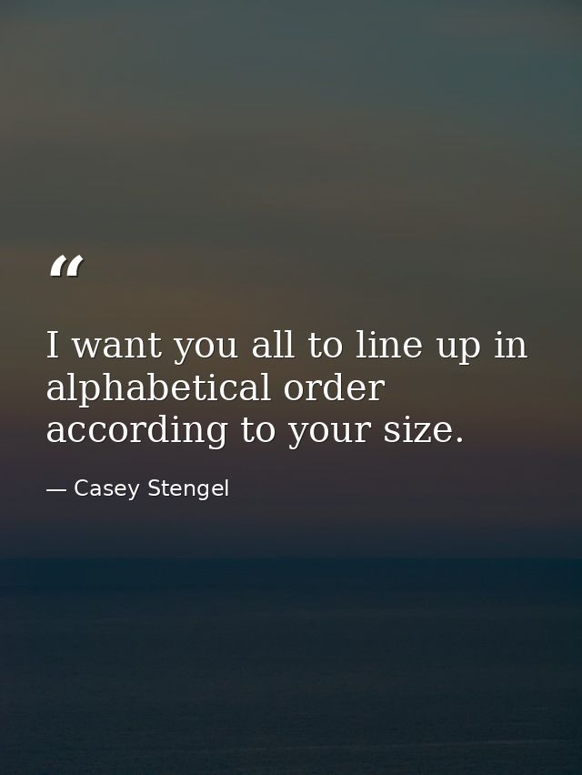 I want you all to line up in alphabetical order  according to your size. — Casey Stengel